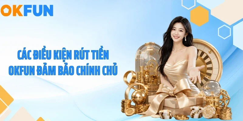 Rút Tiền OKFUN Các điều kiện rút tiền OKFUN đảm bảo chính chủ