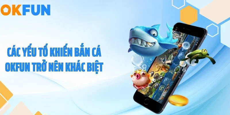 Các yếu tố khiến bắn cá OKFUN trở nên khác biệt