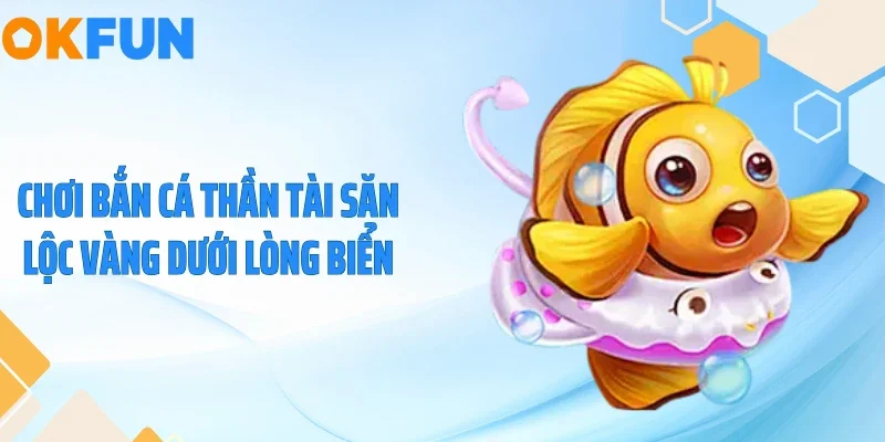 Bắn Cá Thần Tài - Săn Hũ Vàng Rồng Nổ Lớn Cùng OKFUN 2026 Chơi bắn cá thần tài săn lộc vàng dưới lòng biển