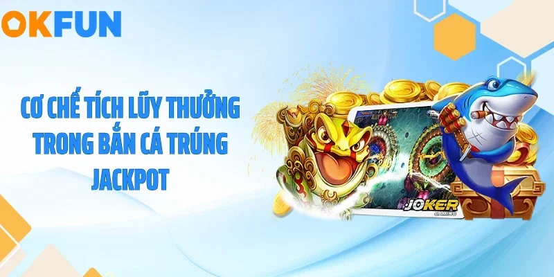 Bắn Cá Trúng Jackpot - Rinh Hũ Vàng Trăm Triệu Tại OKFUN 2026 Cơ chế tích lũy thưởng trong bắn cá trúng Jackpot