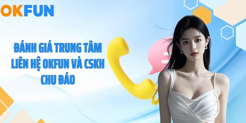 Liên Hệ Đánh giá trung tâm liên hệ OKFUN và CSKH chu đáo