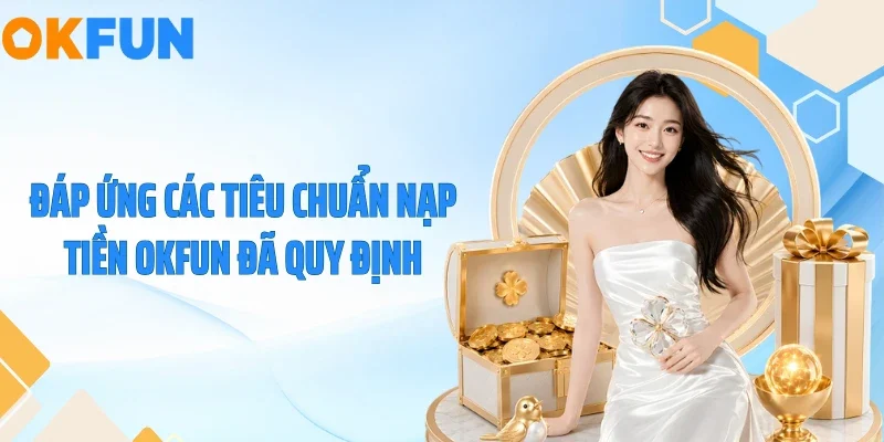 Nạp Tiền OKFUN Đáp ứng các tiêu chuẩn nạp tiền OKFUN đã quy định