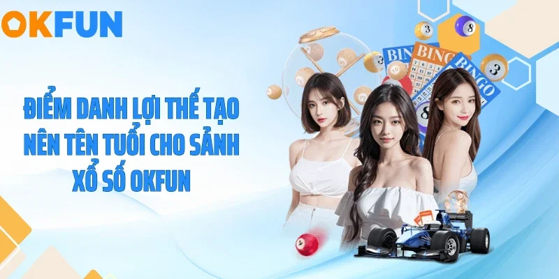 Điểm danh lợi thế tạo nên tên tuổi cho sảnh xổ số OKFUN