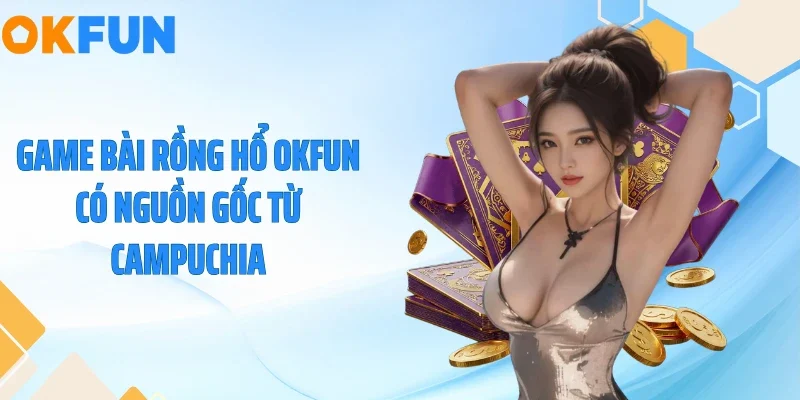 Rồng Hổ OKFUN - Tuyệt Chiêu Đánh Bại Mọi Bàn Cược! 2026 Game bài rồng hổ OKFUN có nguồn gốc từ Campuchia