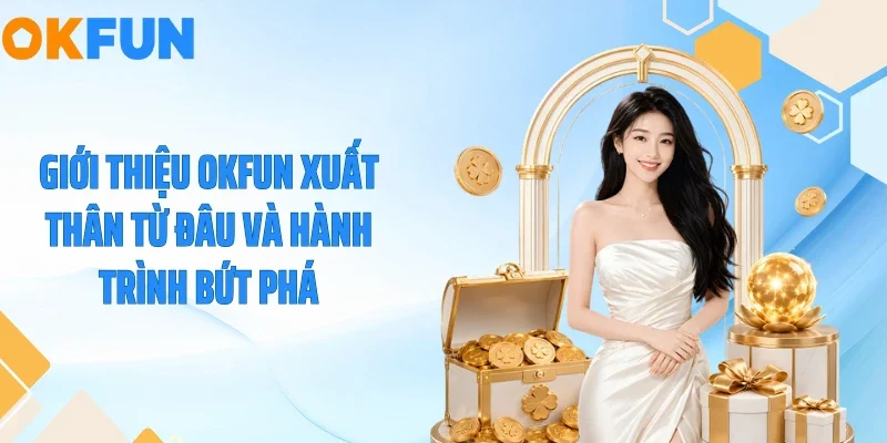 Giới Thiệu OKFUN Giới thiệu OKFUN xuất thân từ đâu và hành trình bứt phá