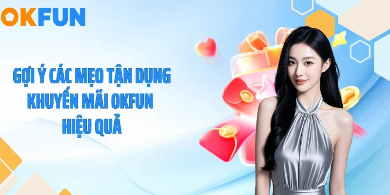 Khuyến Mại OKFUN Gợi ý các mẹo tận dụng khuyến mãi OKFUN hiệu quả