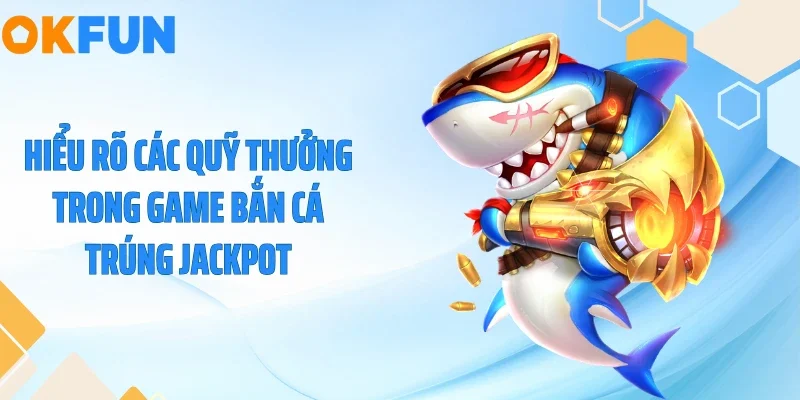 Bắn Cá Trúng Jackpot - Rinh Hũ Vàng Trăm Triệu Tại OKFUN 2026 Hiểu rõ các quỹ thưởng trong game bắn cá trúng Jackpot
