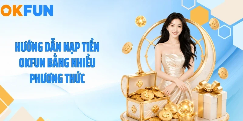 Nạp Tiền OKFUN Hướng dẫn nạp tiền OKFUN bằng nhiều phương thức