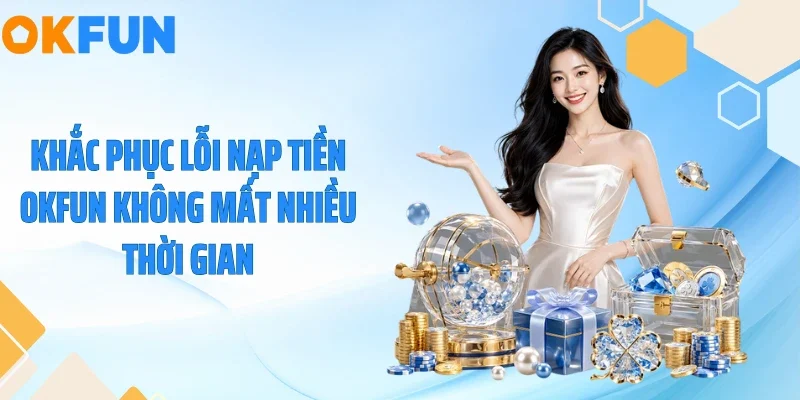Nạp Tiền OKFUN Khắc phục lỗi nạp tiền OKFUN không mất nhiều thời gian