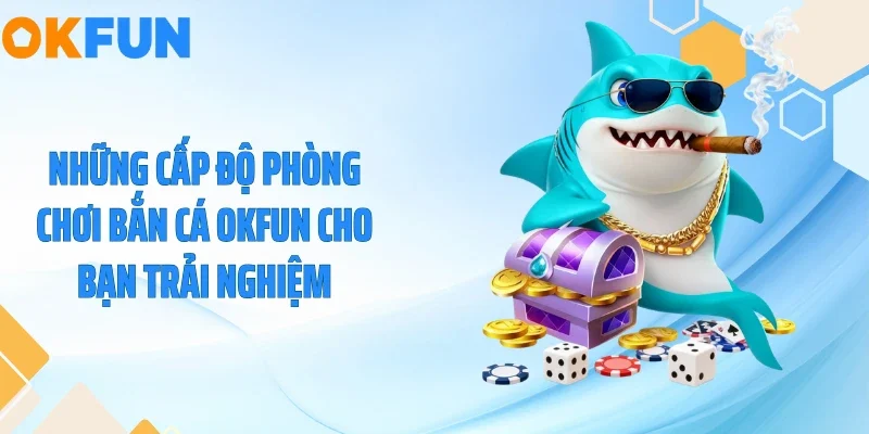 Những cấp độ phòng chơi bắn cá OKFUN cho bạn trải nghiệm