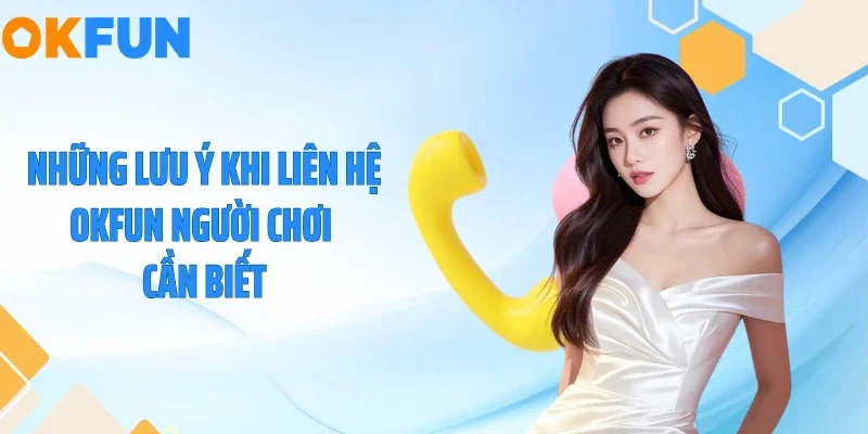 Liên Hệ Những lưu ý khi liên hệ OKFUN người chơi cần biết