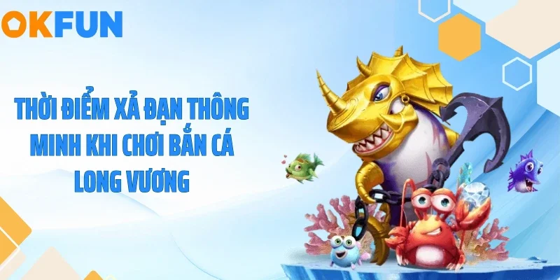 Bắn Cá Long Vương - Săn Hũ Trăm Triệu Dưới Lòng Biển 2026 Thời điểm xả đạn thông minh khi chơi bắn cá long vương