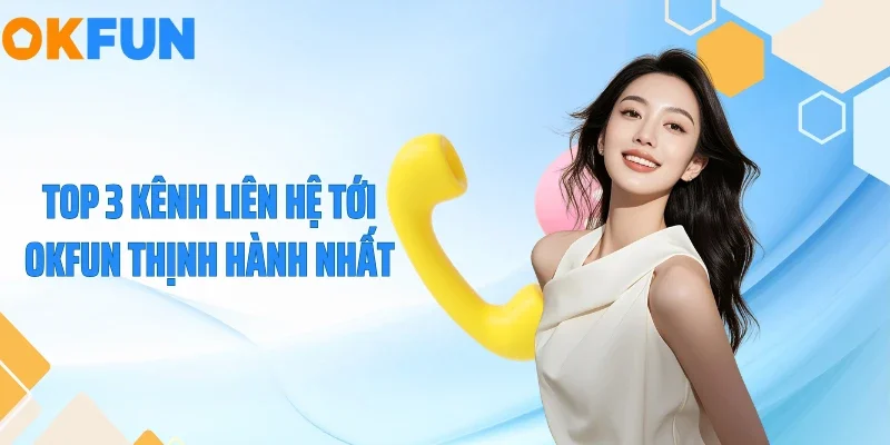 Liên Hệ Top 3 kênh liên hệ tới OKFUN thịnh hành nhất