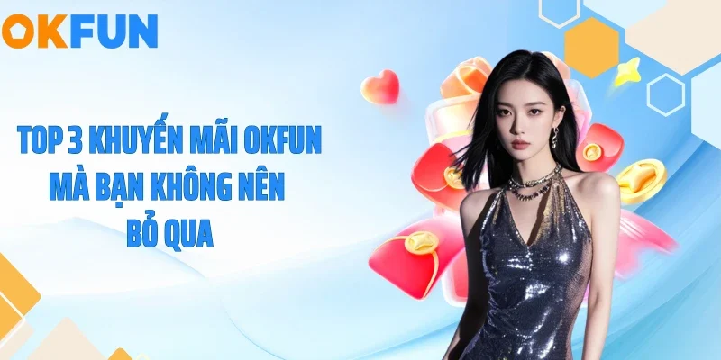 Khuyến Mại OKFUN Top 3 khuyến mãi OKFUN mà bạn không nên bỏ qua