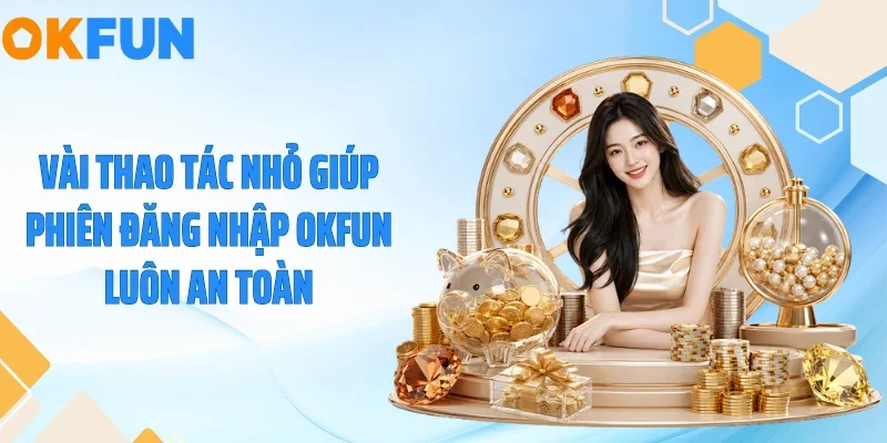 Đăng Nhập OKFUN Vài thao tác nhỏ giúp phiên đăng nhập OKFUN luôn an toàn