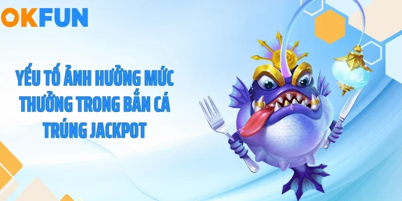 Bắn Cá Trúng Jackpot - Rinh Hũ Vàng Trăm Triệu Tại OKFUN 2026 Yếu tố ảnh hưởng mức thưởng trong bắn cá trúng Jackpot
